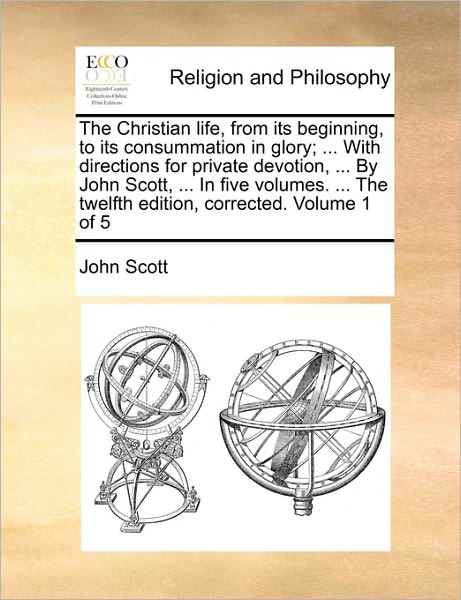 Cover for John Scott · The Christian Life, from Its Beginning, to Its Consummation in Glory; ... with Directions for Private Devotion, ... by John Scott, ... in Five Volumes. .. (Paperback Book) (2010)