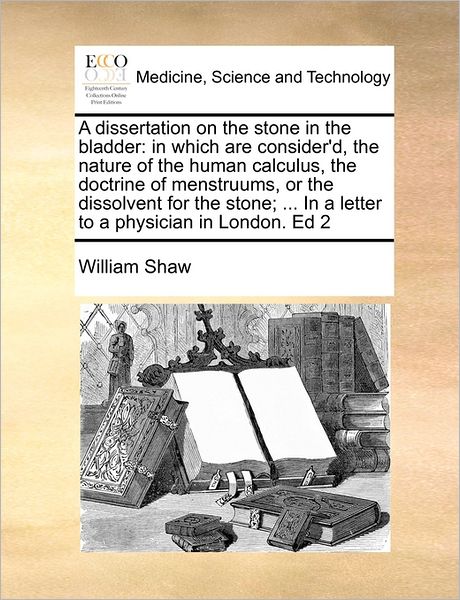 Cover for William Shaw · A Dissertation on the Stone in the Bladder: in Which Are Consider'd, the Nature of the Human Calculus, the Doctrine of Menstruums, or the Dissolvent for (Paperback Book) (2010)