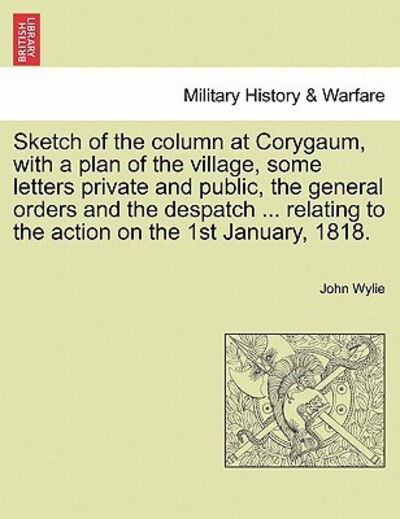 Sketch of the Column at Corygaum, with a Plan of the Village, Some Letters Private and Public, the General Orders and the Despatch ... Relating to the - John Wylie - Kirjat - British Library, Historical Print Editio - 9781240912919 - maanantai 10. tammikuuta 2011