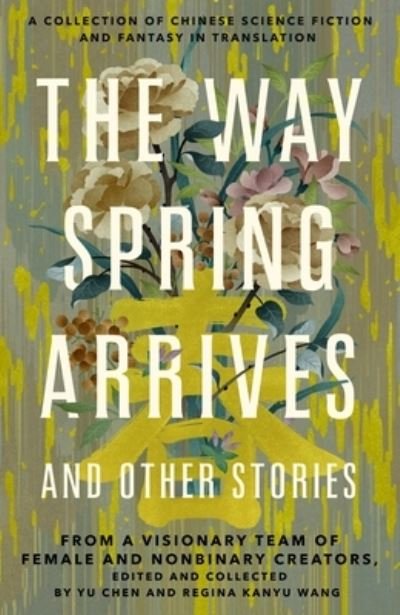 Cover for Yu Chen · The Way Spring Arrives and Other Stories: A Collection of Chinese Science Fiction and Fantasy in Translation from a Visionary Team of Female and Nonbinary Creators (Innbunden bok) (2022)