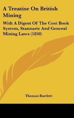 A Treatise on British Mining: with a Digest of the Cost Book System, Stannarie and General Mining Laws (1850) - Thomas Bartlett - Books - Kessinger Publishing, LLC - 9781436889919 - August 18, 2008