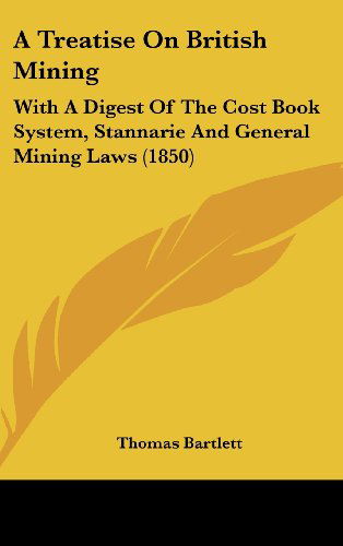 Cover for Thomas Bartlett · A Treatise on British Mining: with a Digest of the Cost Book System, Stannarie and General Mining Laws (1850) (Inbunden Bok) (2008)