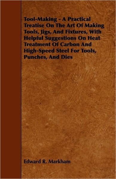 Cover for Edward R. Markham · Tool-making - a Practical Treatise on the Art of Making Tools, Jigs, and Fixtures, with Helpful Suggestions on Heat Treatment of Carbon and High-speed (Paperback Book) (2010)