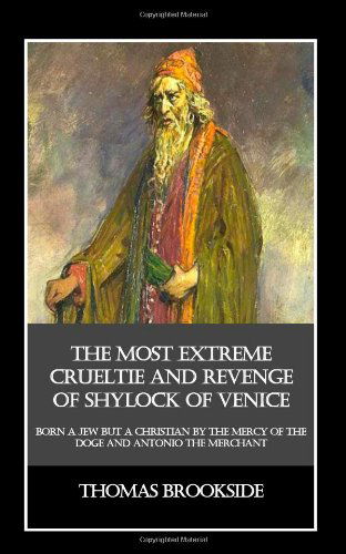 The Most Extreme Crueltie and Revenge of Shylock of Venice: Born a Jew but a Christian by the Mercy of the Doge and Antonio the Merchant - Thomas Brookside - Books - CreateSpace Independent Publishing Platf - 9781456449919 - December 18, 2010