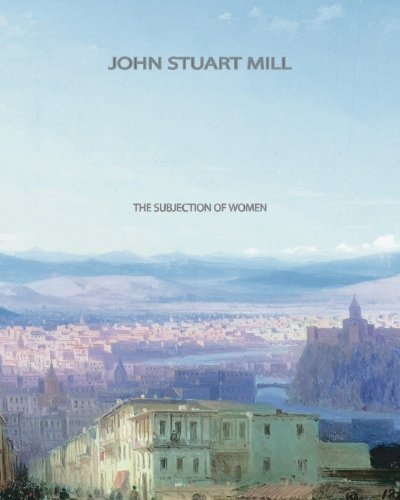 The Subjection of Women - John Stuart Mill - Books - CreateSpace Independent Publishing Platf - 9781461047919 - April 27, 2011