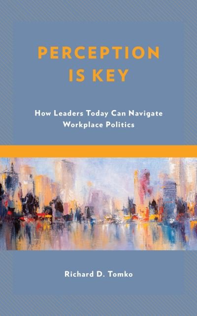 Cover for Tomko, Richard D., Superintendent of Schools, Belleville Public Schools, New Jersey · Perception Is Key: How Leaders Today Can Navigate Workplace Politics (Hardcover Book) (2021)