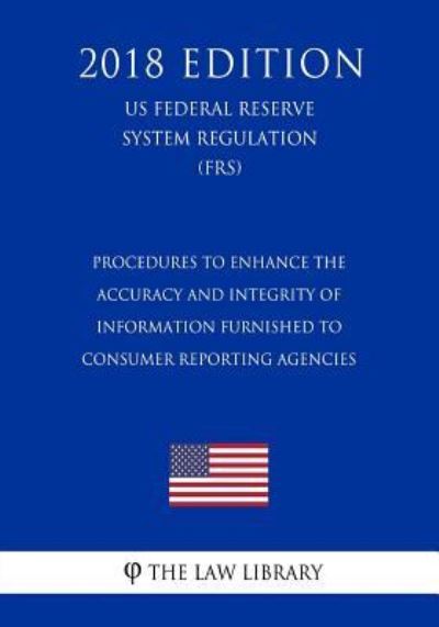 Procedures to Enhance the Accuracy and Integrity of Information Furnished to Consumer Reporting Agencies (Us Federal Reserve System Regulation) (Frs) (2018 Edition) - The Law Library - Books - Createspace Independent Publishing Platf - 9781727866919 - October 14, 2018