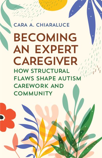 Cover for Cara A. Chiaraluce · Becoming an Expert Caregiver: How Structural Flaws Shape Autism Carework and Community - Carework in a Changing World (Hardcover Book) (2024)