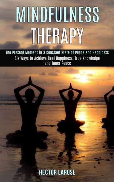 Cover for Hector Larose · Mindfulness Therapy: Six Ways to Achieve Real Happiness, True Knowledge and Inner Peace (The Present Moment in a Constant State of Peace and Happiness) (Paperback Book) (2020)