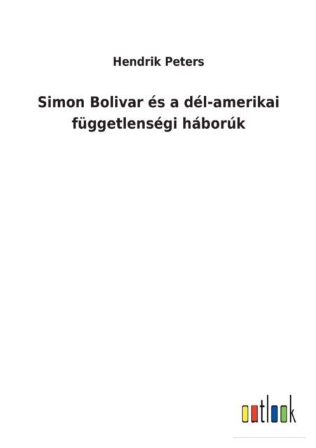 Simon Bolivar es a del-amerikai fuggetlensegi haboruk - Hendrik Peters - Books - Outlook Verlag - 9783752460919 - March 18, 2022