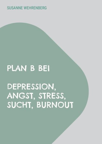 Cover for Susanne Wehrenberg · Plan B bei Depression, Angst, Stress, Sucht, Burnout (Paperback Book) (2022)