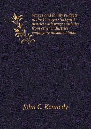 Cover for John C. Kennedy · Wages and Family Budgets in the Chicago Stockyard District with Wage Statistics from Other Industries Employing Unskilled Labor (Paperback Book) (2013)