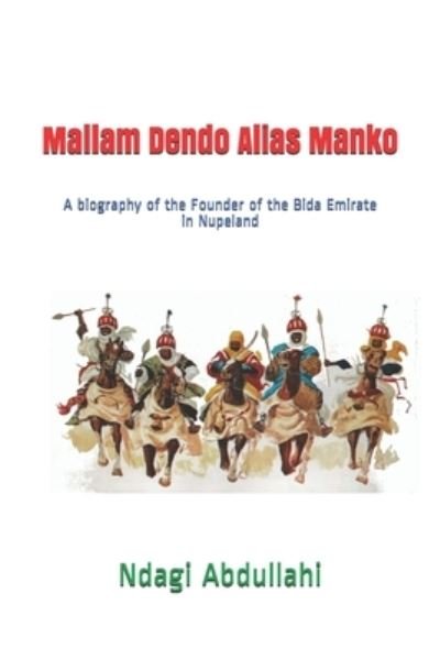 Mallam Dendo Alias Manko: A biography of the Founder of the Bida Emirate in Nupeland - Ndagi Abdullahi - Boeken - Independently Published - 9798505086919 - 16 mei 2021