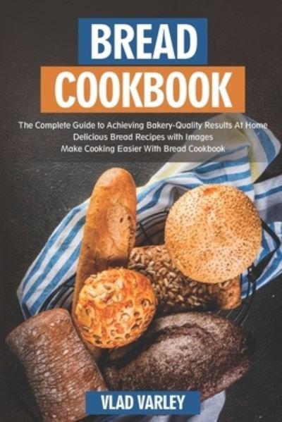 Cover for Vlad Varley · Bread Cookbook: The Complete Guide to Achieving Bakery-Quality Results At Home Delicious Bread Recipes with Images Make Cooking Easier With Bread Cookbook (Pocketbok) (2021)
