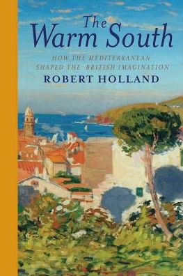 Cover for Robert Holland · The Warm South: How the Mediterranean Shaped the British Imagination (Hardcover Book) (2018)