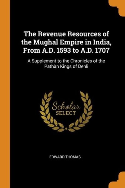 Cover for Edward Thomas · The Revenue Resources of the Mughal Empire in India, from A.D. 1593 to A.D. 1707 : A Supplement to the Chronicles of the Pathàn Kings of Dehli (Paperback Book) (2018)