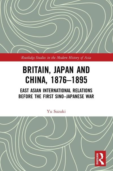 Cover for Yu Suzuki · Britain, Japan and China, 1876–1895: East Asian International Relations before the First Sino–Japanese War - Routledge Studies in the Modern History of Asia (Paperback Book) (2022)