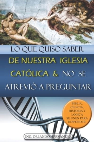 Lo que quiso saber de nuestra Iglesia Católica y no se atrevió a preguntar : Biblia, ciencia, historia y lógica se unen para responder - Ing. Orlando Hernández - Bücher - Orlando Hernandez - 9780692781920 - 12. Oktober 2016