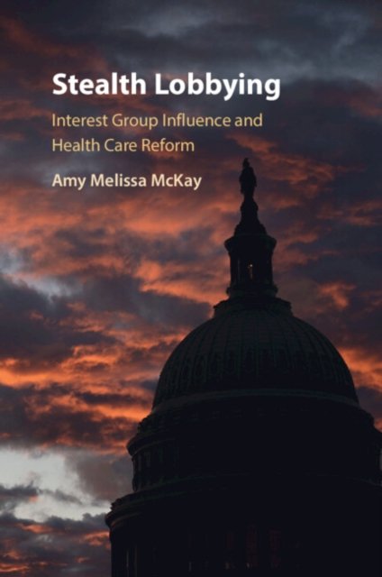 Cover for McKay, Amy Melissa (University of Exeter) · Stealth Lobbying: Interest Group Influence and Health Care Reform (Paperback Book) (2024)