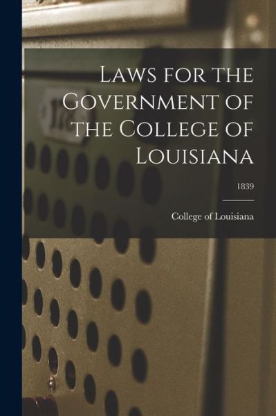 Cover for College of Louisiana · Laws for the Government of the College of Louisiana; 1839 (Paperback Book) (2021)