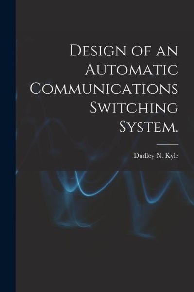Cover for Dudley N Kyle · Design of an Automatic Communications Switching System. (Pocketbok) (2021)