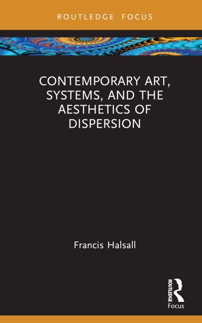 Cover for Halsall, Francis (National College of Art and Design, Ireland) · Contemporary Art, Systems and the Aesthetics of Dispersion - Routledge Focus on Art History and Visual Studies (Hardcover Book) (2023)