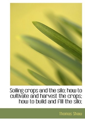 Cover for Thomas Shaw · Soiling Crops and the Silo; How to Cultivate and Harvest the Crops; How to Build and Fill the Silo; (Hardcover Book) (2009)