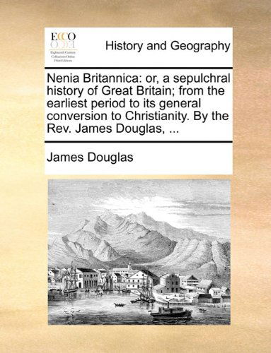 Nenia Britannica: Or, a Sepulchral History of Great Britain; from the Earliest Period to Its General Conversion to Christianity. by the Rev. James Douglas, ... - James Douglas - Books - Gale ECCO, Print Editions - 9781140940920 - May 28, 2010