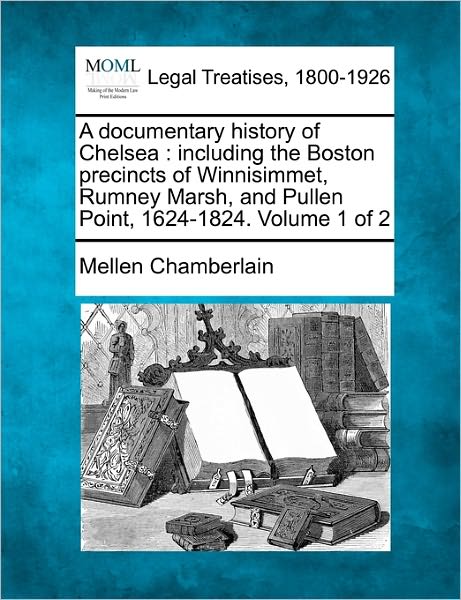 Cover for Mellen Chamberlain · A Documentary History of Chelsea: Including the Boston Precincts of Winnisimmet, Rumney Marsh, and Pullen Point, 1624-1824. Volume 1 of 2 (Paperback Book) (2010)