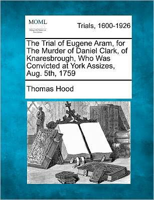 Cover for Thomas Hood · The Trial of Eugene Aram, for the Murder of Daniel Clark, of Knaresbrough, Who Was Convicted at York Assizes, Aug. 5th, 1759 (Pocketbok) (2012)