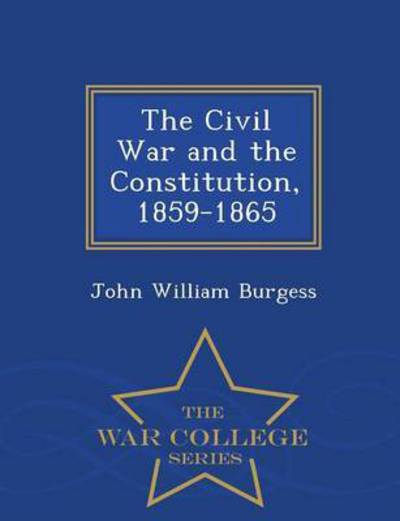 Cover for John William Burgess · The Civil War and the Constitution, 1859-1865 - War College Series (Paperback Book) (2015)