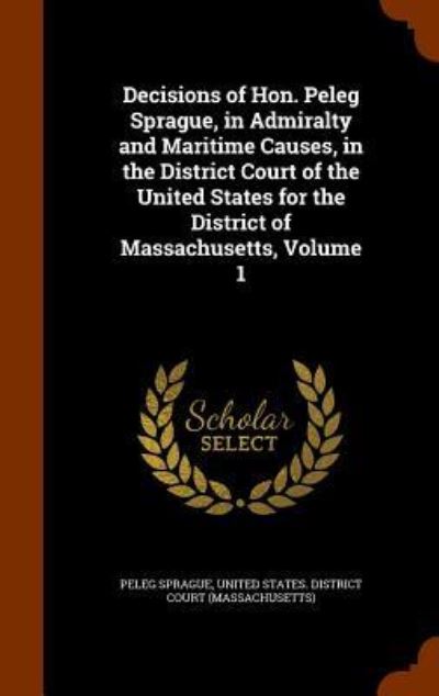 Cover for Peleg Sprague · Decisions of Hon. Peleg Sprague, in Admiralty and Maritime Causes, in the District Court of the United States for the District of Massachusetts, Volume 1 (Hardcover Book) (2015)