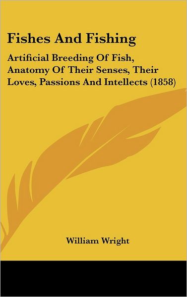 Cover for William Wright · Fishes and Fishing: Artificial Breeding of Fish, Anatomy of Their Senses, Their Loves, Passions and Intellects (1858) (Hardcover Book) (2008)