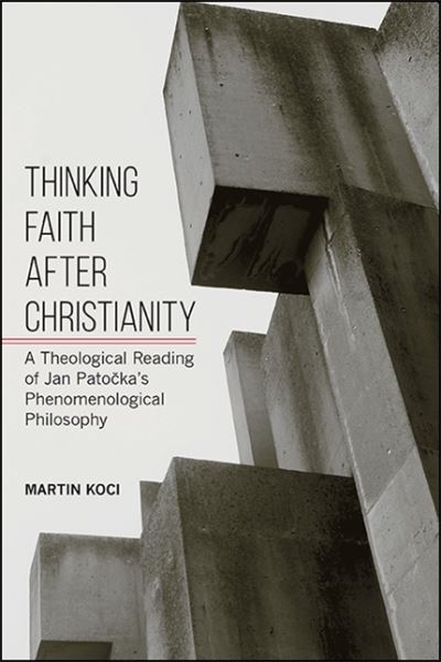 Cover for Martin Koci · Thinking Faith after Christianity: A Theological Reading of Jan Patocka's Phenomenological Philosophy - SUNY series in Theology and Continental Thought (Paperback Book) (2021)