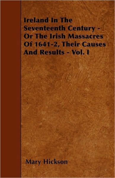 Cover for Mary Hickson · Ireland in the Seventeenth Century - or the Irish Massacres of 1641-2, Their Causes and Results - Vol. I (Paperback Book) (2010)