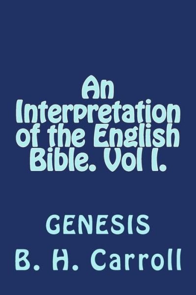 An Interpretation of the English Bible. Vol I. Genesis - B H Carroll - Livros - Createspace - 9781496067920 - 25 de fevereiro de 2014