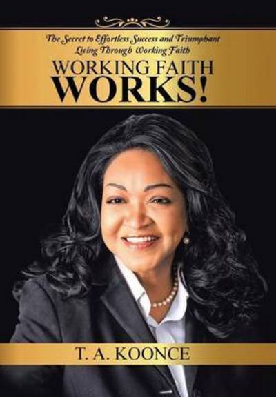 Working Faith Works!: The Secret to Effortless Success and Triumphant Living Through Working Faith - T a Koonce - Boeken - Authorhouse - 9781504906920 - 23 april 2015