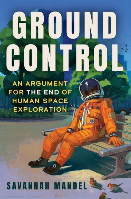 Savannah Mandel · Ground Control: An Argument for the End of Human Space Exploration (Inbunden Bok) (2024)