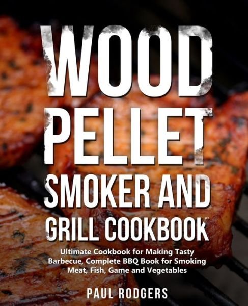 Wood Pellet Smoker and Grill Cookbook - Paul Rodgers - Kirjat - Independently Published - 9781701859920 - tiistai 22. lokakuuta 2019
