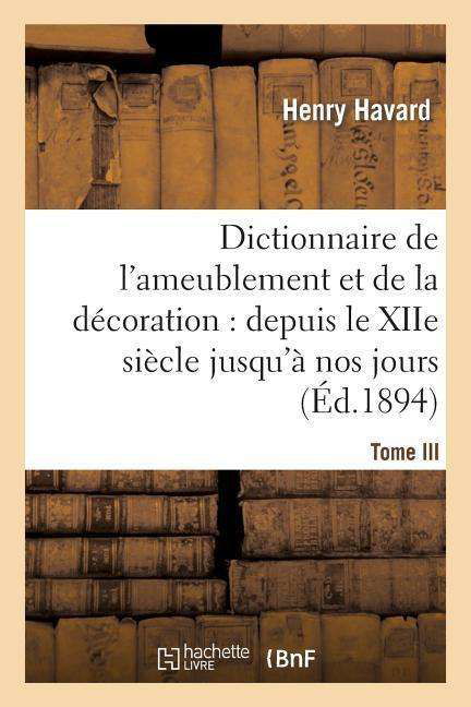 Henry Havard · Dictionnaire de l'Ameublement Et de la Decoration.Tome III, I-O: : Depuis Le Xiie Siecle Jusqu'a Nos Jours - Arts (Paperback Book) [French edition] (2013)