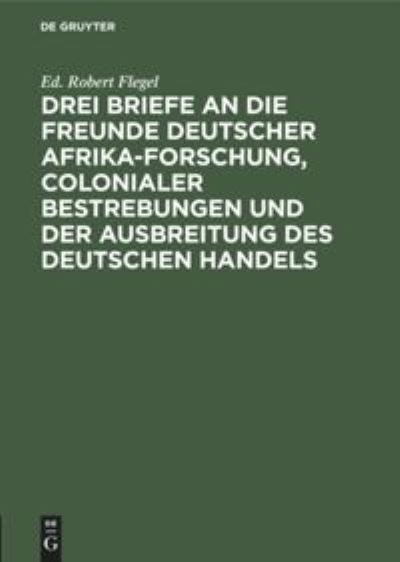 Cover for Eduard Robert Flegel · Drei Briefe an die Freunde deutscher Afrika-Forschung, colonialer Bestrebungen und der Ausbreitung des deustchen Handels (Book) (1901)