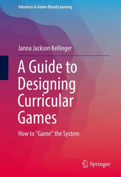 Cover for Janna Jackson Kellinger · A Guide to Designing Curricular Games: How to &quot;Game&quot; the System - Advances in Game-Based Learning (Hardcover Book) [1st ed. 2017 edition] (2016)