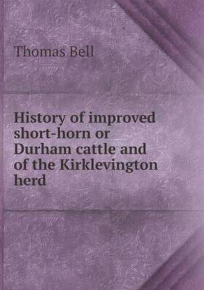 Cover for Thomas Bell · History of Improved Short-horn or Durham Cattle and of the Kirklevington Herd (Paperback Book) (2015)