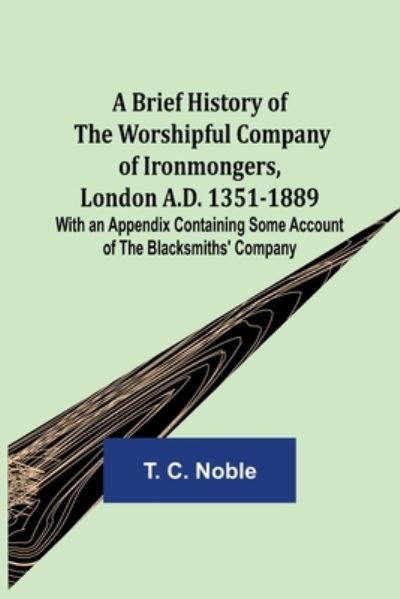 Cover for T. C. Noble · A Brief History of the Worshipful Company of Ironmongers, London A.D. 1351-1889; With an Appendix Containing Some Account of the Blacksmiths' Company (Paperback Book) (2021)