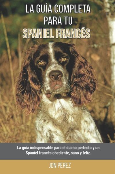 Cover for Jon Perez · La Guia Completa Para Tu Spaniel frances: La guia indispensable para el dueno perfecto y un Spaniel frances obediente, sano y feliz. (Paperback Book) (2021)