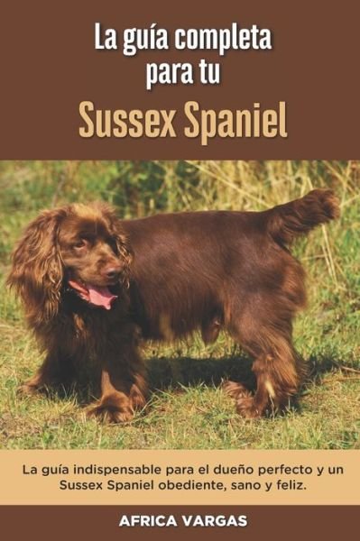Cover for Africa Vargas · La Guia Completa Para Tu Sussex Spaniel: La guia indispensable para el dueno perfecto y un Sussex Spaniel obediente, sano y feliz. (Paperback Book) (2021)