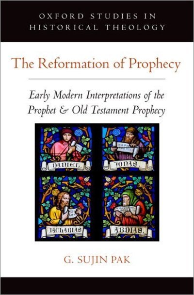 Cover for Pak, G. Sujin (Assistant Professor of the History of Christianity, Assistant Professor of the History of Christianity, Duke Divinity School) · The Reformation of Prophecy: Early Modern Interpretations of the Prophet &amp; Old Testament Prophecy - Oxford Studies in Historical Theology (Hardcover Book) (2018)