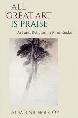 All Great Art is Praise: Art and Religion in John Ruskin - Aidan Nichols - Books - The Catholic University of America Press - 9780813228921 - January 30, 2017