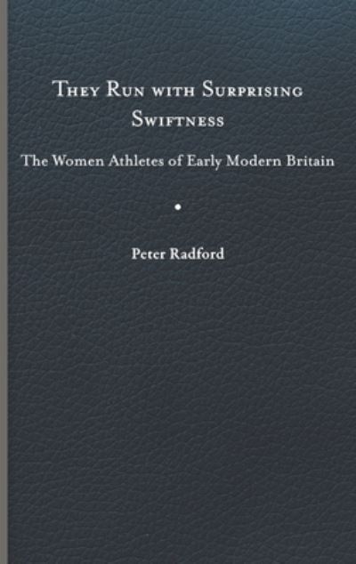 Cover for Peter Radford · They Run with Surprising Swiftness: The Women Athletes of Early Modern Britain - Peculiar Bodies (Hardcover Book) (2023)