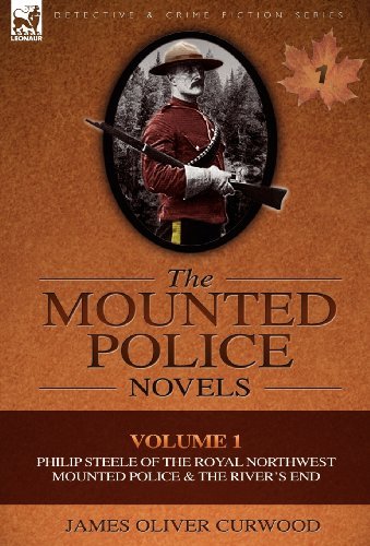 Cover for James Oliver Curwood · The Mounted Police Novels: Volume 1-Philip Steele of the Royal Northwest Mounted Police &amp; the River's End (Hardcover Book) (2010)